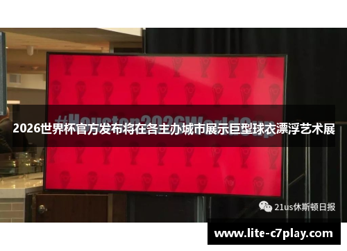 2026世界杯官方发布将在各主办城市展示巨型球衣漂浮艺术展
