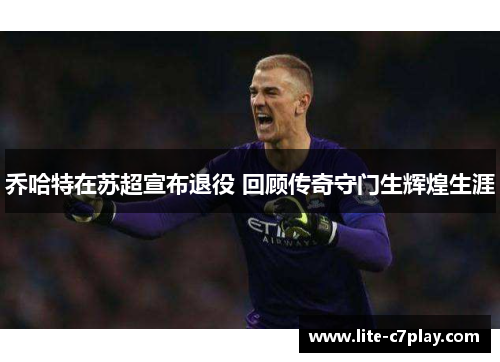 乔哈特在苏超宣布退役 回顾传奇守门生辉煌生涯