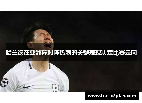 哈兰德在亚洲杯对阵热刺的关键表现决定比赛走向 哈兰德在亚洲杯对阵热刺的关键表现决定比赛走向