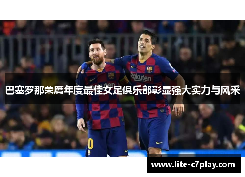 巴塞罗那荣膺年度最佳女足俱乐部彰显强大实力与风采 巴塞罗那荣膺年度最佳女足俱乐部彰显强大实力与风采