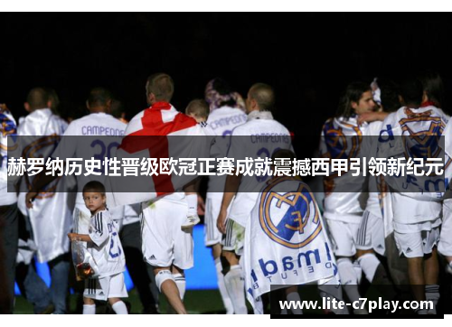 赫罗纳历史性晋级欧冠正赛成就震撼西甲引领新纪元