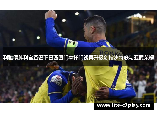 利雅得胜利官宣签下巴西国门本托门线再升级剑指沙特联与亚冠荣耀