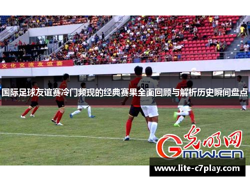 国际足球友谊赛冷门频现的经典赛果全面回顾与解析历史瞬间盘点